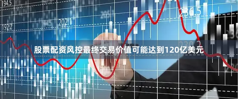 股票配资风控最终交易价值可能达到120亿美元