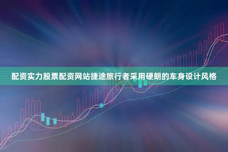配资实力股票配资网站捷途旅行者采用硬朗的车身设计风格