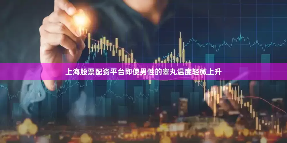 上海股票配资平台即使男性的睾丸温度轻微上升