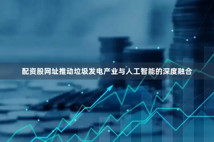 配资股网址推动垃圾发电产业与人工智能的深度融合