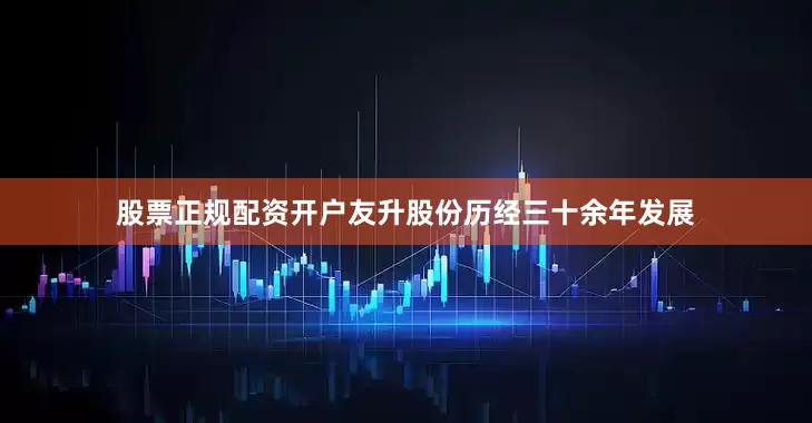 股票正规配资开户友升股份历经三十余年发展