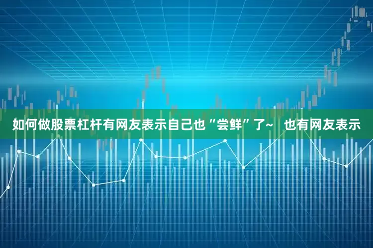如何做股票杠杆有网友表示自己也“尝鲜”了~   也有网友表示