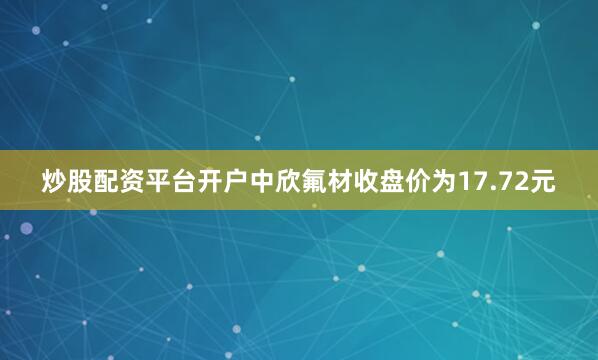 炒股配资平台开户中欣氟材收盘价为17.72元