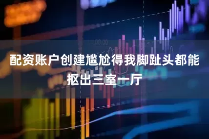 配资账户创建尴尬得我脚趾头都能抠出三室一厅