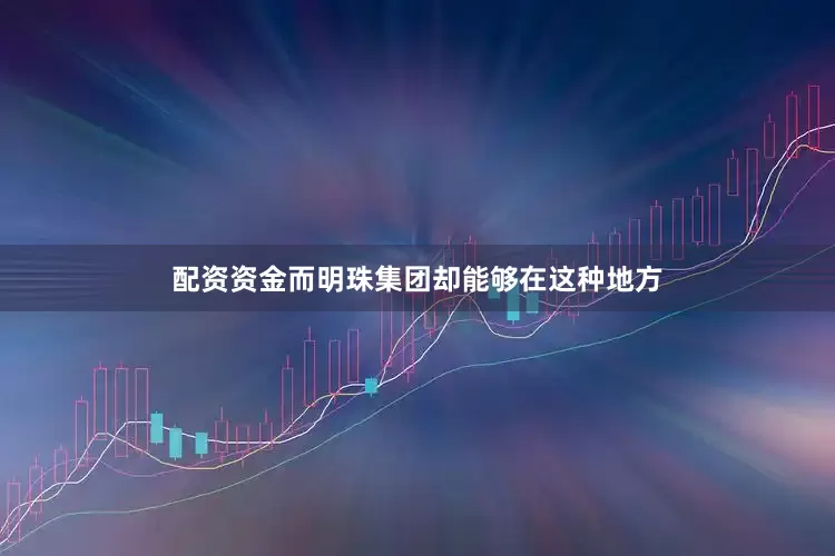 配资资金而明珠集团却能够在这种地方