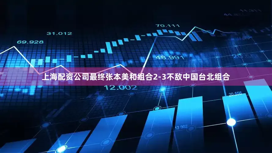 上海配资公司最终张本美和组合2-3不敌中国台北组合