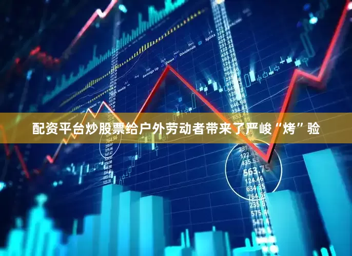 配资平台炒股票给户外劳动者带来了严峻“烤”验