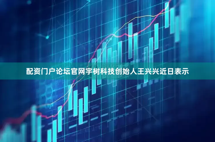 配资门户论坛官网　　宇树科技创始人王兴兴近日表示