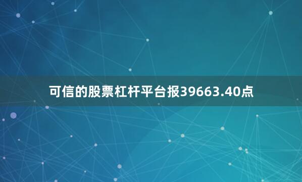 可信的股票杠杆平台报39663.40点