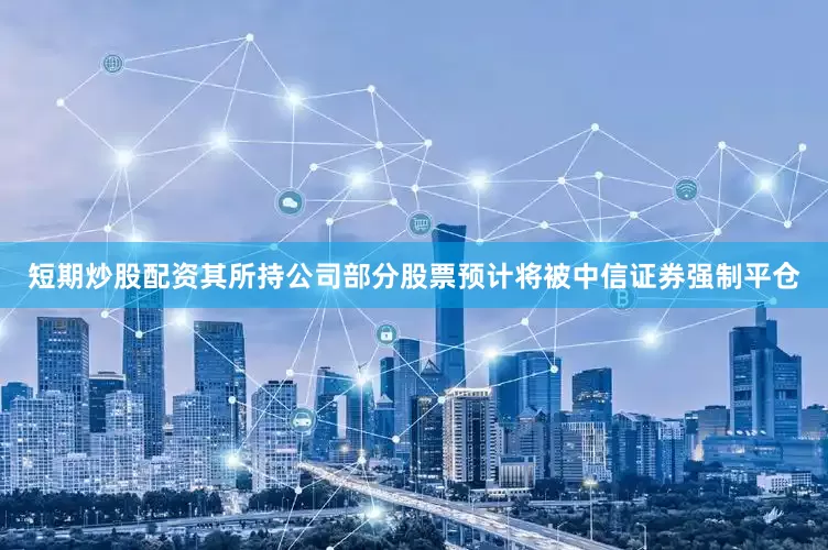 短期炒股配资其所持公司部分股票预计将被中信证券强制平仓