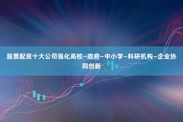 股票配资十大公司强化高校—政府—中小学—科研机构—企业协同创新