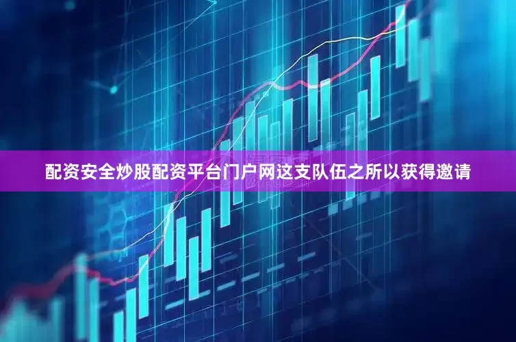 配资安全炒股配资平台门户网这支队伍之所以获得邀请