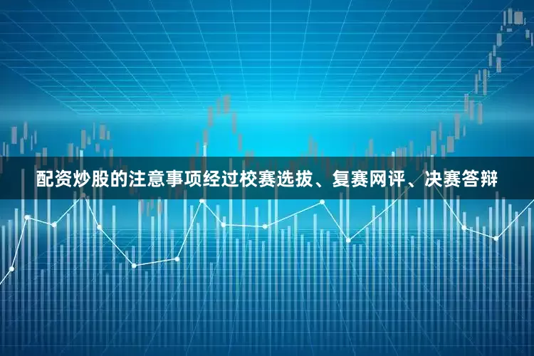 配资炒股的注意事项经过校赛选拔、复赛网评、决赛答辩