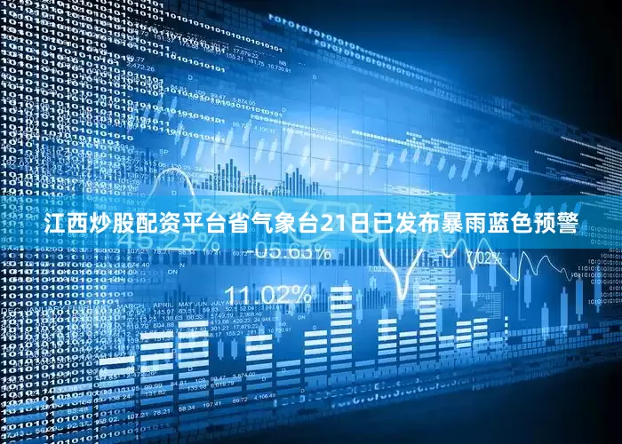江西炒股配资平台省气象台21日已发布暴雨蓝色预警