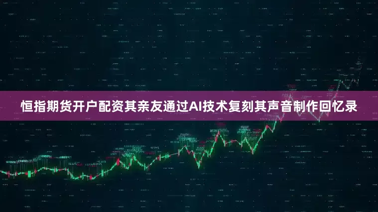 恒指期货开户配资其亲友通过AI技术复刻其声音制作回忆录