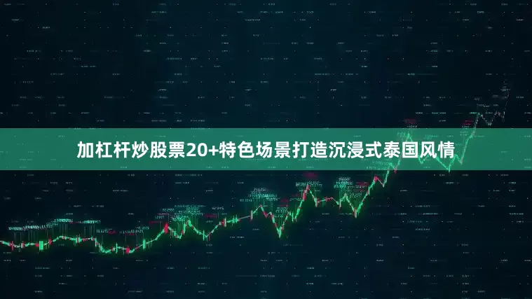 加杠杆炒股票20+特色场景打造沉浸式泰国风情
