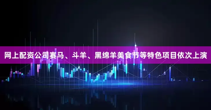 网上配资公司赛马、斗羊、黑绵羊美食节等特色项目依次上演