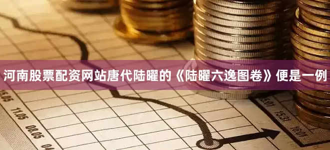 河南股票配资网站唐代陆曜的《陆曜六逸图卷》便是一例