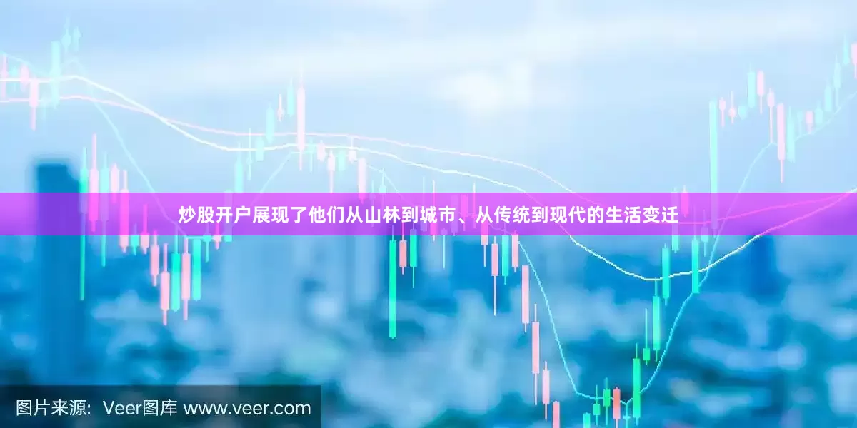 炒股开户展现了他们从山林到城市、从传统到现代的生活变迁