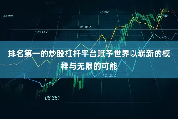 排名第一的炒股杠杆平台赋予世界以崭新的模样与无限的可能