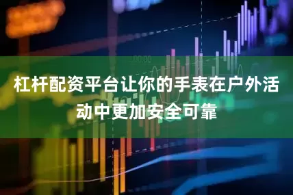杠杆配资平台让你的手表在户外活动中更加安全可靠