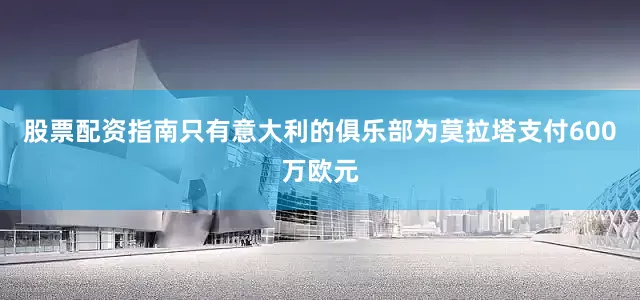 股票配资指南只有意大利的俱乐部为莫拉塔支付600万欧元