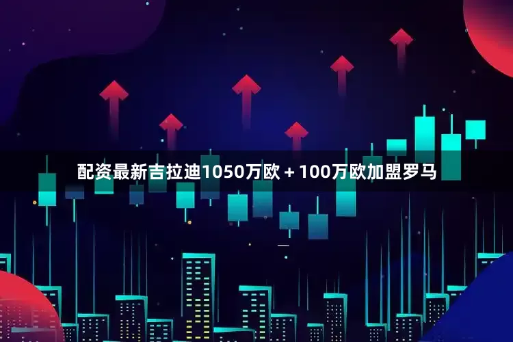 配资最新吉拉迪1050万欧＋100万欧加盟罗马