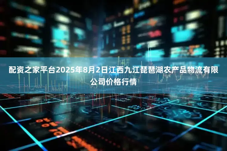 配资之家平台2025年8月2日江西九江琵琶湖农产品物流有限公司价格行情