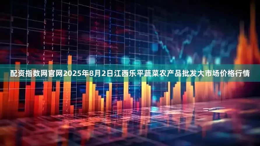 配资指数网官网2025年8月2日江西乐平蔬菜农产品批发大市场价格行情