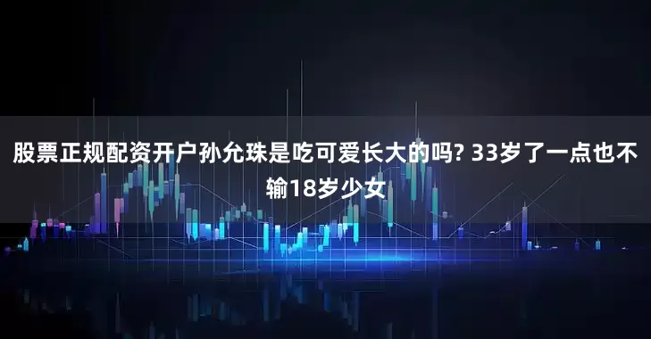 股票正规配资开户孙允珠是吃可爱长大的吗? 33岁了一点也不输18岁少女