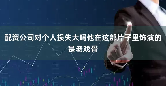 配资公司对个人损失大吗他在这部片子里饰演的是老戏骨