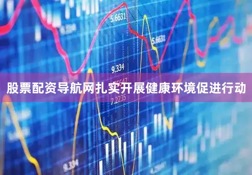 股票配资导航网扎实开展健康环境促进行动