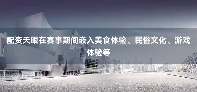 配资天眼在赛事期间嵌入美食体验、民俗文化、游戏体验等