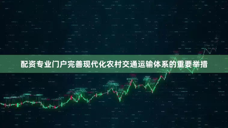 配资专业门户完善现代化农村交通运输体系的重要举措