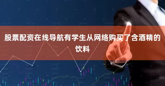 股票配资在线导航有学生从网络购买了含酒精的饮料