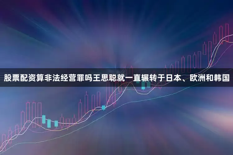 股票配资算非法经营罪吗王思聪就一直辗转于日本、欧洲和韩国