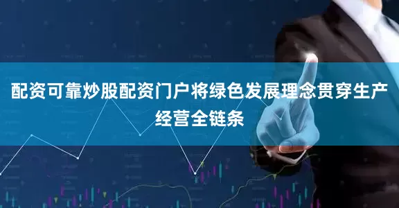 配资可靠炒股配资门户将绿色发展理念贯穿生产经营全链条