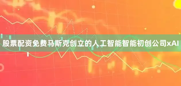 股票配资免费马斯克创立的人工智能智能初创公司xAI