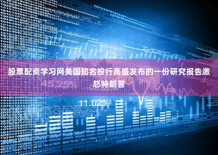 股票配资学习网美国知名投行高盛发布的一份研究报告激怒特朗普