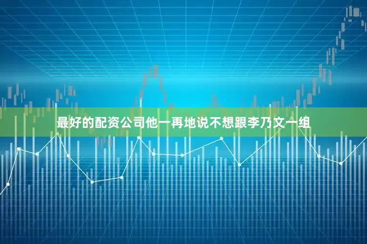 最好的配资公司他一再地说不想跟李乃文一组