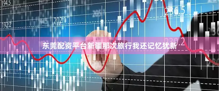 东莞配资平台新疆那次旅行我还记忆犹新