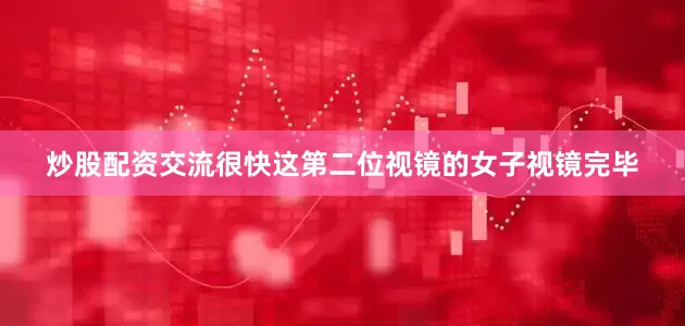 炒股配资交流很快这第二位视镜的女子视镜完毕