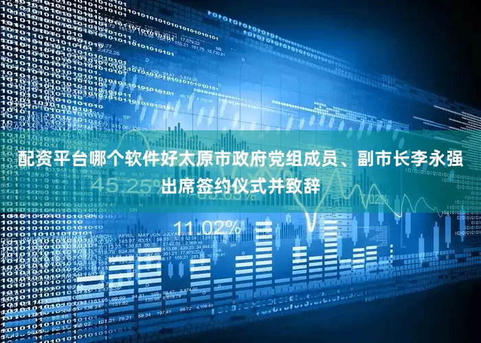 配资平台哪个软件好太原市政府党组成员、副市长李永强出席签约仪式并致辞