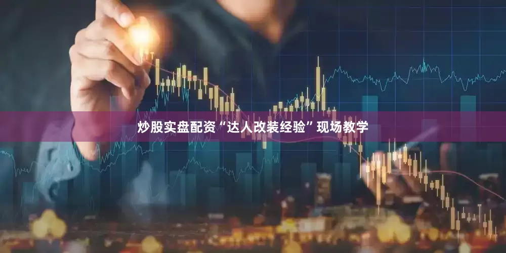 炒股实盘配资“达人改装经验”现场教学