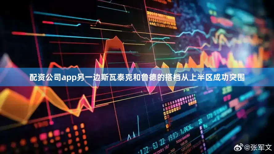配资公司app另一边斯瓦泰克和鲁德的搭档从上半区成功突围
