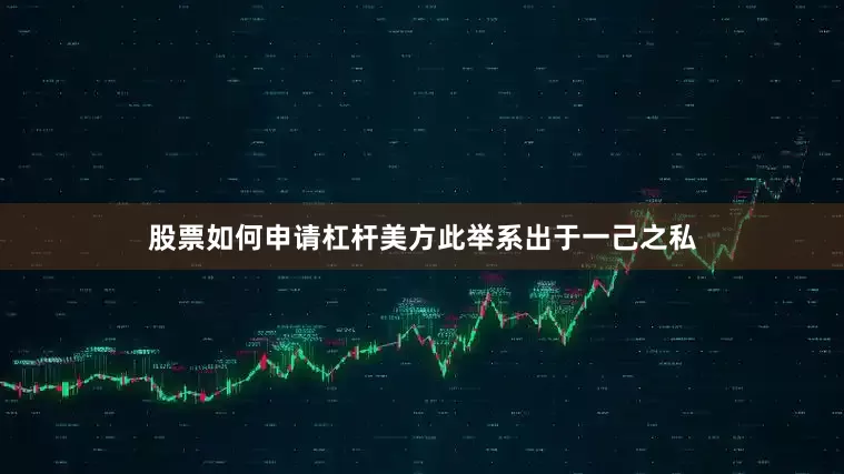 股票如何申请杠杆美方此举系出于一己之私