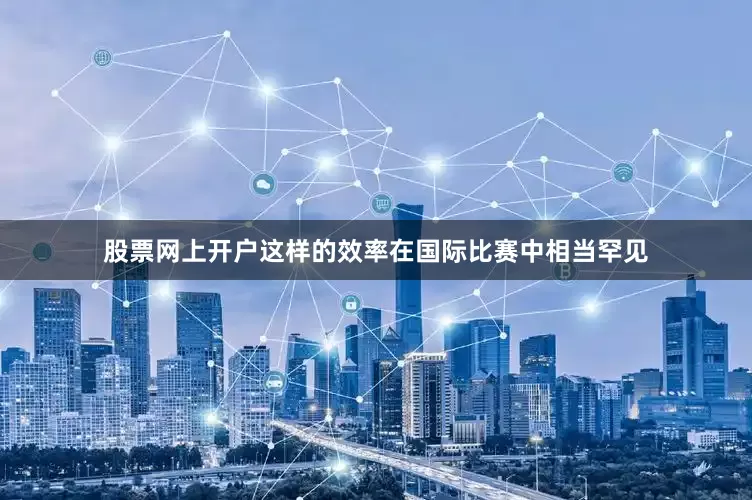股票网上开户这样的效率在国际比赛中相当罕见