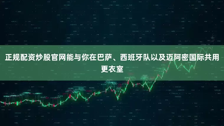 正规配资炒股官网能与你在巴萨、西班牙队以及迈阿密国际共用更衣室