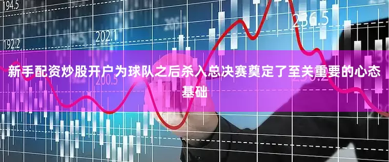 新手配资炒股开户为球队之后杀入总决赛奠定了至关重要的心态基础