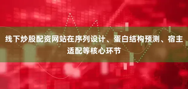 线下炒股配资网站在序列设计、蛋白结构预测、宿主适配等核心环节